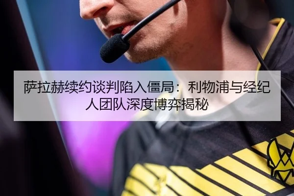 萨拉赫续约谈判陷入僵局：利物浦与经纪人团队深度博弈揭秘