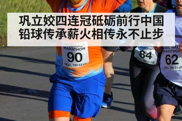 巩立姣四连冠砥砺前行中国铅球传承薪火相传永不止步