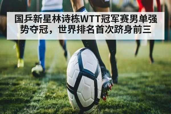 国乒新星林诗栋WTT冠军赛男单强势夺冠,世界排名首次跻身前三