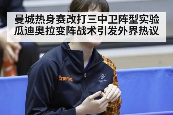 曼城热身赛改打三中卫阵型实验 瓜迪奥拉变阵战术引发外界热议