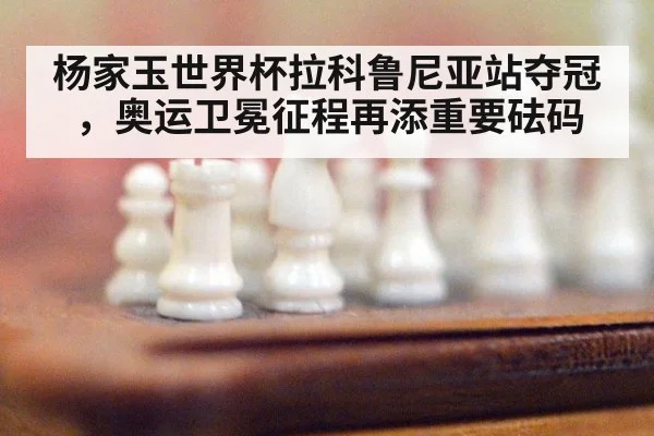 杨家玉世界杯拉科鲁尼亚站夺冠,奥运卫冕征程再添重要砝码