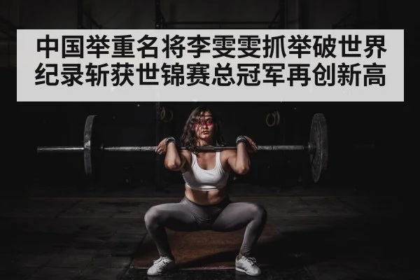 中国举重名将李雯雯抓举破世界纪录斩获世锦赛总冠军再创新高